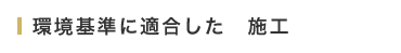 環境基準に適合した　施工