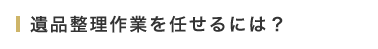 遺品整理作業を任せるには？